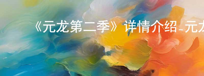 陈乐行发布《元龙第二季》详情介绍_元龙第二季已完结在线观看_元龙第二季迅雷下载_国漫